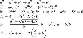 \displaystyle d^2=a^2+b^2 \to a^2=d^2-b^2; \\ S=ab; \ S^2=a^2b^2=(d^2-b^2)b^2 \\ b^4-b^2d^2-S^2=0; \ b^2 \to x; \ x^2-d^2x+S^2=0 \\ D=d^4-4S^2, \ D \geq 0 \\ x_1= \frac{d^2-\sqrt{d^4-4S^2}}{2} ; \ b= \sqrt{x}; \ a=S/b \\&#10;P=2(a+b)=2\left( \frac{S}{b}+b\right)