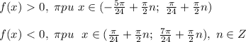 f(x)\ \textgreater \ 0,\ \pi pu \ x\in (- \frac{5 \pi }{24}+ \frac{ \pi }{2} n;\ \frac{ \pi }{24} +\frac{ \pi }{2} n) \\ \\ f(x)\ \textless \ 0,\ \pi pu \ \ x \in (\frac{ \pi }{24}+ \frac{ \pi }{2} n;\ \frac{ 7\pi }{24} +\frac{ \pi }{2} n) , \ n\in Z