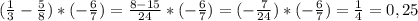 ( \frac{1}{3} - \frac{5}{8} )* (- \frac{6}{7} )= \frac{8-15}{24} * (- \frac{6}{7} )= (-\frac{7}{24} ) * (- \frac{6}{7} )= \frac{1}{4} =0,25