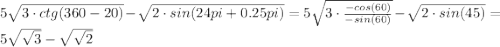 5\sqrt{3\cdot ctg(360-20)}-\sqrt{2\cdot sin(24pi+0.25pi)}=5\sqrt{3\cdot\frac{-cos(60)}{-sin(60)}}-\sqrt{2\cdot sin(45)}=5\sqrt{\sqrt{3}}-\sqrt{\sqrt{2}}