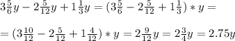 3 \frac{5}{6} y - 2 \frac{5}{12} y+ 1 \frac{1}{3}y= ( 3 \frac{5}{6} - 2 \frac{5}{12} + 1 \frac{1}{3})*y= \\ \\ &#10;=(3 \frac{10}{12} - 2 \frac{5}{12} + 1 \frac{4}{12})*y= 2 \frac{9}{12} y = 2 \frac{3}{4} y= 2.75y