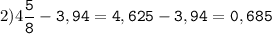 2)4\tt\displaystyle\frac{5}{8}-3,94=4,625-3,94=0,685