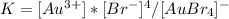 K=[Au^{3+}] *[Br^{-}]^{4} /[AuBr_{4} ]^{-}