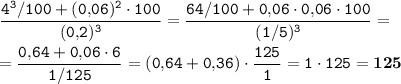 \tt \displaystyle \frac{4^3/100+(0,\!06)^2\cdot 100}{(0,\!2)^3} =\frac{64/100+0,\!06\cdot 0,\!06\cdot 100}{(1/5)^3} =\\\\=\frac{0,\!64+0,\!06\cdot 6}{1/125} =(0,\!64+0,\!36)\cdot \frac{125}1 =1\cdot 125=\bold{125}