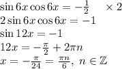 \sin6x\cos6x=-\frac12\;\;\;\;\times2\\2\sin6x\cos6x=-1\\\sin12x=-1\\12x=-\frac\pi2+2\pi n\\x=-\frac\pi{24}=\frac{\pi n}6,\;n\in\mathbb{Z}