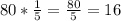 80*\frac{1}{5}=\frac{80}{5}=16