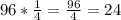 96*\frac{1}{4}=\frac{96}{4}=24