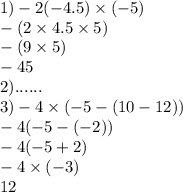 1) - 2( - 4.5) \times ( - 5) \\ - (2 \times 4.5 \times 5) \\ - (9 \times 5) \\ - 45 \\ 2)...... \\ 3) - 4 \times ( - 5 - (10 - 12)) \\ - 4( - 5 - ( - 2)) \\ - 4( - 5 + 2) \\ - 4 \times ( - 3) \\ 12