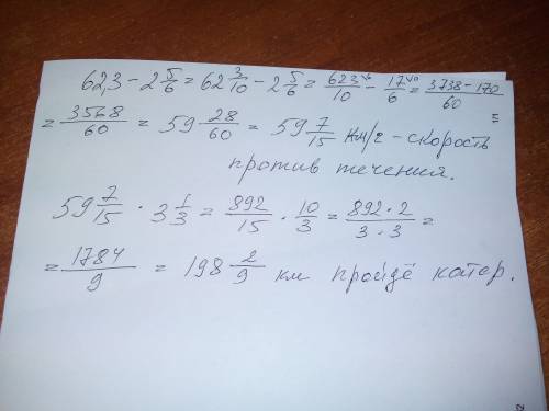 Скорость самого катера 62,3 км/ч, а скорость течения реки 2 5/6 км/ч. какой путь пройдёт катер проти