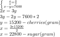 \left \{ {{ \frac{x}{y}= \frac{3}{2} } \atop {x-y=7600}} \right. \\ 2x=3y \\ 3y-2y=7600*2 \\ y=15200 - cherries (gram) \\ x= \frac{3*15200}{2} \\ x=22800 - sugar(gram)