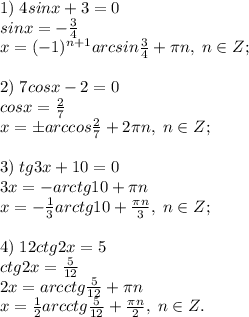 1)\; 4sinx+3=0\\ sinx=-\frac{3}{4}\\x=(-1)^{n+1}arcsin\frac{3}{4}+\pi n, \; n\in Z;\\\\&#10;2)\; 7cosx-2=0\\ cosx=\frac{2}{7}\\x=\pm arccos\frac{2}{7}+2\pi n, \; n\in Z;\\\\&#10;3)\; tg3x+10=0\\ 3x=-arctg10+\pi n\\x=-\frac{1}{3}arctg10+\frac{\pi n}{3}, \; n\in Z;\\\\&#10;4)\; 12ctg2x=5\\ctg2x=\frac{5}{12}\\2x=arcctg\frac{5}{12}+\pi n\\x=\frac{1}{2}arcctg\frac{5}{12}+\frac{\pi n}{2}, \; n\in Z.