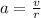 a = \frac{v}{ r}