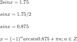 \displaystyle 2sinx=1.75\\\\sinx=1.75/2\\\\sinx=0.875\\\\x=(-1)^narcsin 0.875+ \pi n; n\in Z