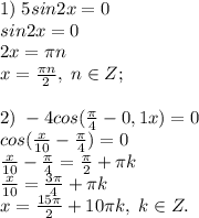 1)\; 5sin2x=0\\sin2x=0\\2x=\pi n\\x=\frac{\pi n}{2}, \; n\in Z;\\\\2)\; -4cos(\frac{\pi}{4}-0,1x)=0\\cos(\frac{x}{10}-\frac{\pi}{4})=0\\\frac{x}{10}-\frac{\pi}{4}=\frac{\pi}{2}+\pi k\\\frac{x}{10}=\frac{3\pi}{4}+\pi k\\x=\frac{15\pi}{2}+10\pi k, \; k\in Z.