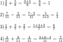 1) \frac{3}{8}+ \frac{5}{8}= \frac{3+5}{8}= \frac{8}{8}=1 \\ \\ 2) \frac{7}{15}- \frac{2}{15}= \frac{7-2}{15}= \frac{5}{5*3}= \frac{1}{3} \\ \\ 3) \frac{1}{7} +\frac{3}{7}+ \frac{2}{7}= \frac{1+3+2}{7}= \frac{6}{7} \\ \\ 4) \frac{3}{11} + \frac{8}{11}- \frac{4}{11}= \frac{3+8-4}{11}= \frac{7}{11}