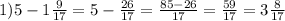 1) 5-1 \frac{9}{17} = 5 - \frac{26}{17} = \frac{85-26}{17} = \frac{59}{17} =3 \frac{8}{17}