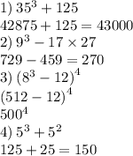 1) \: 3 {5}^{3} + 125 \\ 42875 + 125 = 43000 \\ 2) \: {9}^{3} - 17 \times 27 \\ 729 - 459 = 270 \\ 3) \: ( {8}^{3} - 12 {)}^{4} \\ (512 - 12 {)}^{4} \\ 50 {0}^{4} \\ 4) \: {5}^{3} + {5}^{2} \\ 125 + 25 = 150