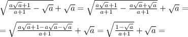 \sqrt{ \frac{a \sqrt{a}+1 }{a+1}- \sqrt{a} } + \sqrt{a} =\sqrt{ \frac{a \sqrt{a}+1 }{a+1}- \frac{a \sqrt{a}+ \sqrt{a} }{a+1} } + \sqrt{a} = \\ \\ =\sqrt{ \frac{a \sqrt{a}+1 -a \sqrt{a}- \sqrt{a} }{a+1} } + \sqrt{a} = \sqrt{ \frac{1- \sqrt{a} }{a+1} } + \sqrt{a}=