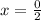 x= \frac{0}{2}