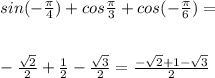 sin( -\frac{ \pi }{4})+cos \frac{ \pi }{3}+cos(- \frac{ \pi }{6} )=&#10;\\\\\\&#10;- \frac{ \sqrt{2} }{2} + \frac{1}{2} - \frac{ \sqrt{3} }{2} = \frac{- \sqrt{2}+1- \sqrt{3} }{2}