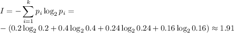 \displaystyle I=-\sum_{i=1}^kp_i\log_2p_i= \\ -(0.2\log_20.2+0.4\log_20.4+0.24\log_20.24+0.16\log_20.16)\approx 1.91&#10;