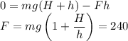 \displaystyle&#10;0 = mg(H+h)-Fh\\&#10;F = mg\left(1+\frac{H}{h}\right) = 240