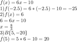 f(x)=6x-10 \\1)f(-2.5)=6*(-2.5)-10=-25 \\2)f(x)=6 \\6=6x-10 \\x=\frac{8}{3} \\3) B\{5, -20\} \\f(5)=5*6-10=20