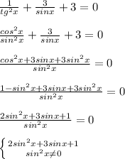 \frac{1}{tg^2x}+ \frac{3}{sinx} +3=0 \\ \\ \frac{cos^2x}{sin^2x}+ \frac{3}{sinx} +3=0 \\ \\ \frac{cos^2x+3sinx+3sin^2x}{sin^2x} =0 \\ \\ \frac{1-sin^2x+3sinx+3sin^2x}{sin^2x} =0 \\ \\ \frac{2sin^2x+3sinx+1}{sin^2x} =0 \\ \\ \left \{ {{2sin^2x+3sinx+1} \atop {sin^2x \neq 0}} \right.