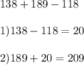 138 + 189 - 118 \\ \\ 1)138 - 118 = 20 \\ \\ 2)189 + 20 = 209