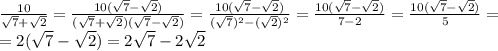 \frac{10}{ \sqrt{7}+ \sqrt{2} } = \frac{10 (\sqrt{7}- \sqrt{2} )}{ (\sqrt{7}+ \sqrt{2} ) (\sqrt{7}- \sqrt{2} )} = \frac{10 (\sqrt{7}- \sqrt{2} )}{ (\sqrt{7})^2- (\sqrt{2} )^2} = \frac{10 (\sqrt{7}- \sqrt{2} )}{ 7-2} = \frac{10 (\sqrt{7}- \sqrt{2} )}{ 5} = \\ =2 (\sqrt{7}- \sqrt{2} )=2\sqrt{7}- 2\sqrt{2}