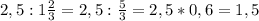 2,5 : 1 \frac{2}{3} = 2,5 : \frac{5}{3} = 2,5*0,6=1,5