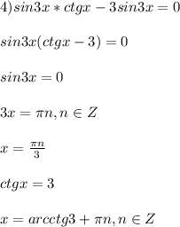 4)sin3x*ctgx-3sin3x=0 \\ \\ sin3x(ctgx-3)=0 \\ \\ sin3x=0 \\ \\ 3x= \pi n, n\in Z \\ \\ x= \frac{ \pi n }{3} \\ \\ ctgx=3 \\ \\ x=arcctg3+ \pi n, n\in Z