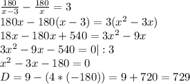 \frac{180}{x-3}- \frac{180}{x}=3 \\ 180x-180(x-3)=3(x^2-3x) \\ 18x-180x+540=3 x^{2} -9x \\ 3 x^{2} -9x-540=0|:3 \\ x^{2} -3x-180=0 \\ D=9-(4*(-180))=9+720=729