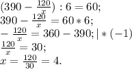 (390- \frac{120}{x}) :6=60; \\ 390-\frac{120}{x}=60*6; \\ -\frac{120}{x}=360-390;|*(-1) \\ \frac{120}{x}=30; \\ x=\frac{120}{30}=4.