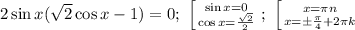 2\sin x(\sqrt{2}\cos x-1)=0;\ \left [ {{\sin x=0} \atop {\cos x=\frac{\sqrt{2}}{2}}} \right. ;\ \left [ {{x=\pi n} \atop {x=\pm \frac{\pi}{4}+2\pi k}} \right.