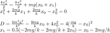 \frac{kx_0^2}{2} = \frac{kx_1^2}{2}+mg(x_0+x_1)\\&#10;x_1^2+\frac{2mg}{k}x_1 +\frac{2mg}{k}x_0-x_0^2 = 0\\\\&#10;D = \frac{4m^2g^2}{k^2} - \frac{8mg}{k}x_0+4x_0^2 = 4(\frac{mg}{k}-x_0)^2\\&#10;x_1 = 0.5(-2mg/k-2mg/k+2x_0) = x_0-2mg/k