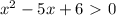 x^{2} -5x+6\ \textgreater \ 0