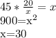 45* \frac{20}{x} =x&#10;&#10;900=x^2&#10;&#10;x=30