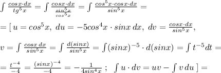 \int \frac{cosx\cdot dx}{tg^5x} =\int \frac{cosx\cdot dx}{ \frac{sin^5x}{cos^5x} } =\int \frac{cos^5x\cdot cosx\cdot dx}{sin^5x} =\\\\=[\, u=cos^5x,\; du=-5cos^4x\cdot sinx\, dx,\; dv= \frac{cosx\cdot dx}{sin^5x} ,\\\\v=\int \frac{cosx\, dx}{sin^5x}=\int \frac{d(sinx)}{sin^5x} =\int (sinx)^{-5}\cdot d(sinx)=\int t^{-5}dt=\\\\= \frac{t^{-4}}{-4}= \frac{(sinx)^{-4}}{-4} = -\frac{1}{4sin^4x} \; ;\; \; \int u\cdot dv=uv-\int v\, du\; ]=