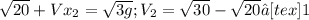 \sqrt{20}+V x_{2}= \sqrt{3g};&#10;V _{2}= \sqrt{30}- \sqrt{20}≈[tex]1