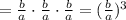 = \frac{b}{a} \cdot \frac{b}{a} \cdot \frac{b}{a} = (\frac{b}{a} )^3