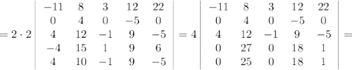 =2\cdot 2\left|\begin{array}{ccccc}-11&8&3&12&22\\0&4&0&-5&0\\4&12&-1&9&-5\\-4&15&1&9&6\\4&10&-1&9&-5\end{array}\right| =4 \left|\begin{array}{ccccc}-11&8&3&12&22\\0&4&0&-5&0\\4&12&-1&9&-5\\0&27&0&18&1\\0&25&0&18&1\end{array}\right| =