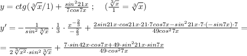 y=ctg(\sqrt[3]{x}/1)+\frac{sin^221x}{7cos7x}\; ;\; \; \; \; ( \frac{ \sqrt[3]{x} }{1}=\sqrt[3]{x}) \\\\y'= -\frac{1}{sin^2\sqrt[3]{x}} \cdot \frac{1}{3}\cdot \frac{x^{-\frac{2}{3}}}{-\frac{2}{3}}+ \frac{2sin21x\cdot cos21x\cdot 21\cdot 7cos7x-sin^221x\cdot 7\cdot (-sin7x)\cdot 7}{49cos^27x} =\\\\= \frac{}{2\sqrt[3]{x^2}\cdot sin^2\sqrt[3]{x}}+ \frac{7\cdot sin42x\cdot cos7x+49\cdot sin^221x\cdot sin7x}{49\cdot cos^27x}