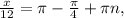 \frac{x}{12} = \pi - \frac{ \pi }{4} + \pi n ,