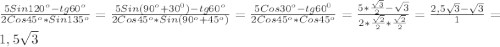 \frac{5Sin120^{o}-tg60^{o}}{2Cos45^{o}*Sin135^{o}}=\frac{5Sin(90^{o}+30^{0})-tg60^{o}}{2Cos45^{o}*Sin(90^{o}+45^{o})}=\frac{5Cos30^{o}-tg60^{0}}{2Cos45^{o}*Cos45^{o}}=\frac{5*\frac{\sqrt{3} }{2}-\sqrt{3}}{2*\frac{\sqrt{2}}{2}*\frac{\sqrt{2} }{2}}=\frac{2,5\sqrt{3}-\sqrt{3}}{1}=1,5\sqrt{3}