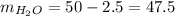 m_{H_2O} = 50 - 2.5 = 47.5