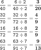 \displaystyle \tt \frac{6}{40}=\frac{6\div2}{40\div2}=\bold{\frac{3}{20}}\\\\\displaystyle \tt \frac{32}{70}=\frac{32\div8}{72\div8}=\bold{\frac{4}{9}}\\\\\displaystyle \tt \frac{16}{72}=\frac{16\div8}{72\div8}=\bold{\frac{2}{9}}\\\\\displaystyle \tt \frac{63}{91}=\frac{63\div7}{91\div7}=\bold{\frac{9}{13}}