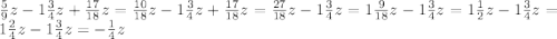 \frac{5}{9}z-1 \frac{3}{4}z+ \frac{17}{18}z= \frac{10}{18}z-1 \frac{3}{4}z+ \frac{17}{18}z= \frac{27}{18}z-1 \frac{3}{4}z=1 \frac{9}{18}z-1 \frac{3}{4}z=1 \frac{1}{2}z-1 \frac{3}{4}z=1 \frac{2}{4}z-1 \frac{3}{4}z=-\frac{1}{4}z