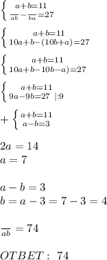 \left \{ {{a+b=11} \atop {\frac{}{ab}- \frac{}{ba}=27} \right. \\ \\ \left \{ {{a+b=11} \atop {10a+b-(10b+a)}=27} \right. \\ \\ \left \{ {{a+b=11} \atop {10a+b-10b-a)}=27} \right. \\ \\ \left \{ {{a+b=11} \atop {9a-9b=27 \ |:9} \right. \\ \\ + \left \{ {{a+b=11} \atop {a-b=3} \right. \\ \\ 2a=14 \\ a=7 \\ \\ a-b=3 \\ b=a-3=7-3=4 \\ \\ \frac{}{ab} =74 \\ \\ OTBET: \ 74