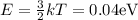 E = \frac{3}{2}kT = 0.04 \text{eV}